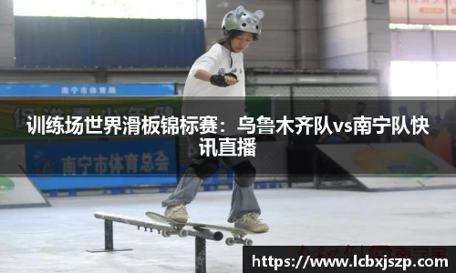 训练场世界滑板锦标赛：乌鲁木齐队vs南宁队快讯直播