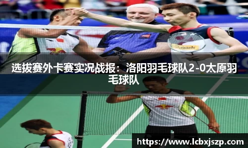 选拔赛外卡赛实况战报：洛阳羽毛球队2-0太原羽毛球队