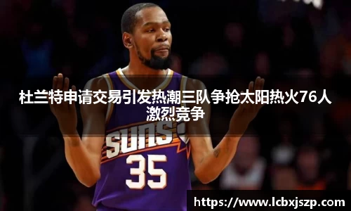 杜兰特申请交易引发热潮三队争抢太阳热火76人激烈竞争
