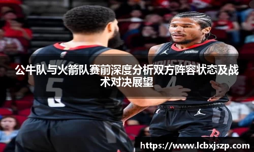 公牛队与火箭队赛前深度分析双方阵容状态及战术对决展望